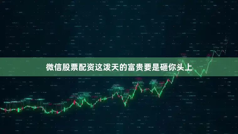 微信股票配资这泼天的富贵要是砸你头上