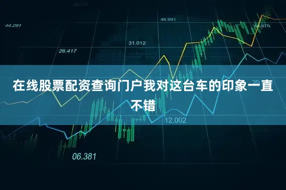 在线股票配资查询门户我对这台车的印象一直不错