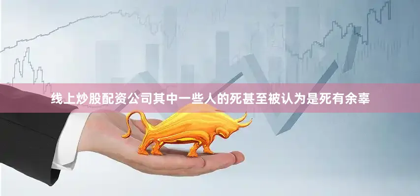 线上炒股配资公司其中一些人的死甚至被认为是死有余辜