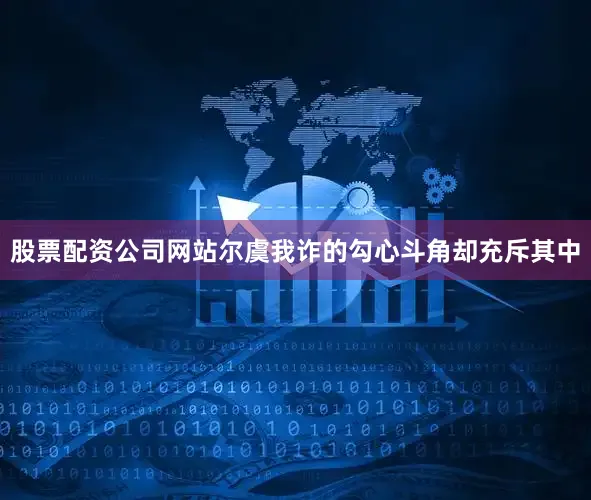 股票配资公司网站尔虞我诈的勾心斗角却充斥其中