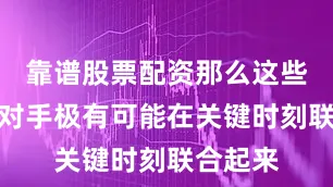 靠谱股票配资那么这些潜在的对手极有可能在关键时刻联合起来