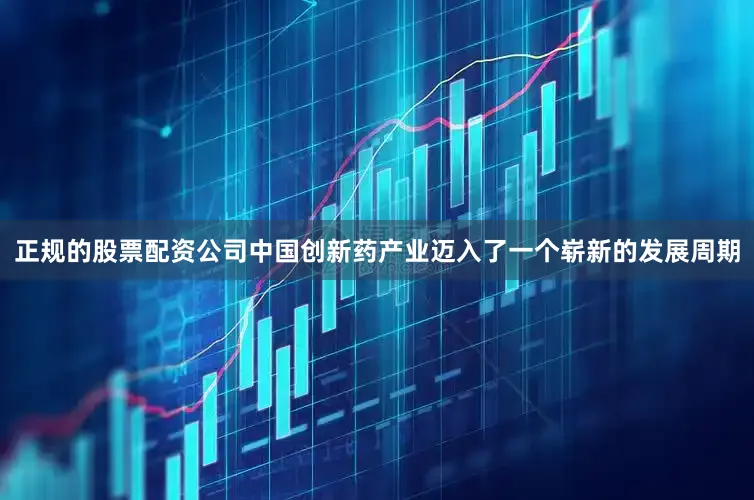 正规的股票配资公司中国创新药产业迈入了一个崭新的发展周期