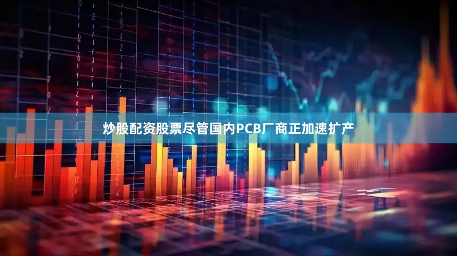 炒股配资股票尽管国内PCB厂商正加速扩产