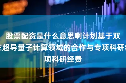 股票配资是什么意思啊计划基于双方在超导量子计算领域的合作与专项科研经费