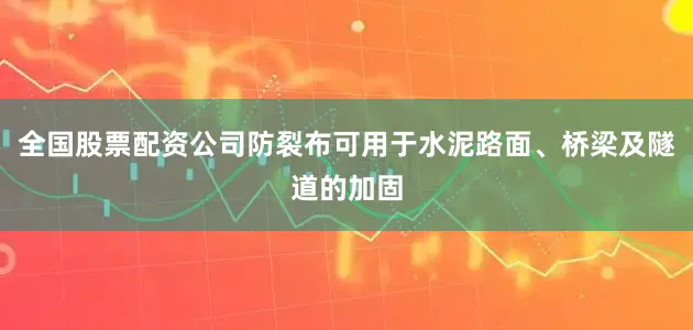 全国股票配资公司防裂布可用于水泥路面、桥梁及隧道的加固
