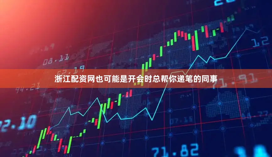 浙江配资网也可能是开会时总帮你递笔的同事