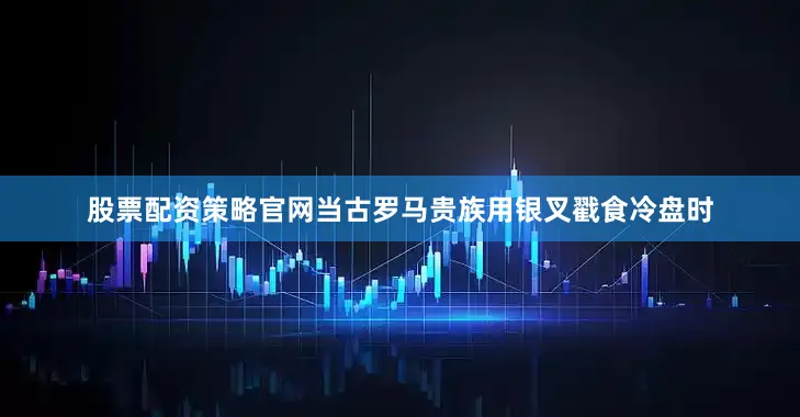 股票配资策略官网当古罗马贵族用银叉戳食冷盘时