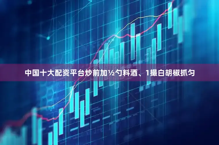 中国十大配资平台炒前加½勺料酒、1撮白胡椒抓匀