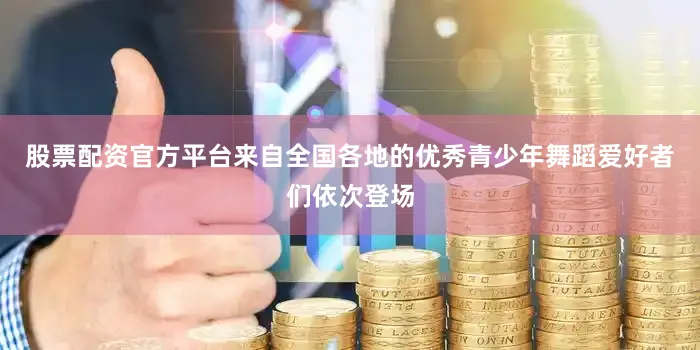 股票配资官方平台来自全国各地的优秀青少年舞蹈爱好者们依次登场