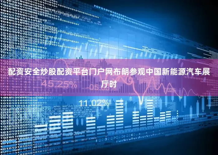 配资安全炒股配资平台门户网布朗参观中国新能源汽车展厅时