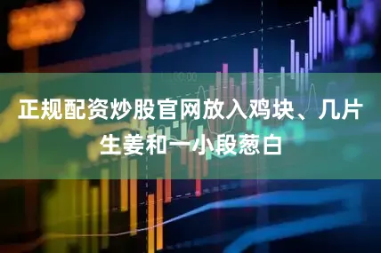 正规配资炒股官网放入鸡块、几片生姜和一小段葱白