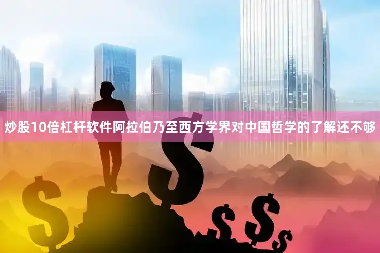 炒股10倍杠杆软件阿拉伯乃至西方学界对中国哲学的了解还不够