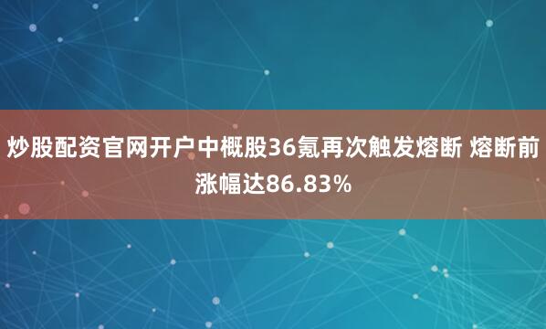 炒股配资官网开户中概股36氪再次触发熔断 熔断前涨幅达86.83%