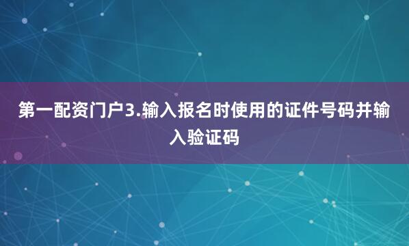 第一配资门户3.输入报名时使用的证件号码并输入验证码