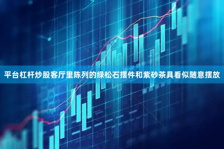 平台杠杆炒股客厅里陈列的绿松石摆件和紫砂茶具看似随意摆放
