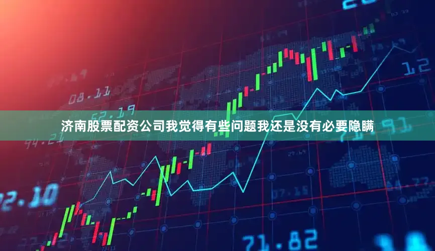 济南股票配资公司我觉得有些问题我还是没有必要隐瞒