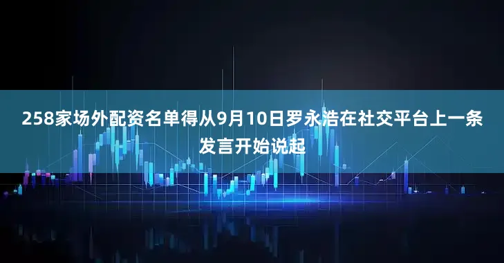 258家场外配资名单得从9月10日罗永浩在社交平台上一条发言开始说起