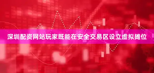 深圳配资网站玩家既能在安全交易区设立虚拟摊位
