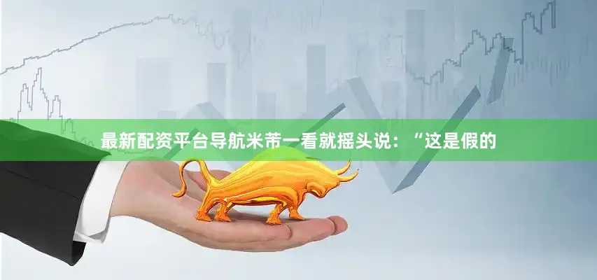 最新配资平台导航米芾一看就摇头说：“这是假的
