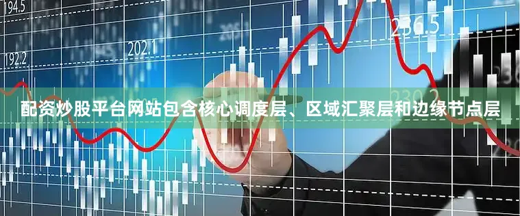 配资炒股平台网站包含核心调度层、区域汇聚层和边缘节点层