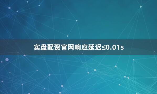 实盘配资官网响应延迟≤0.01s