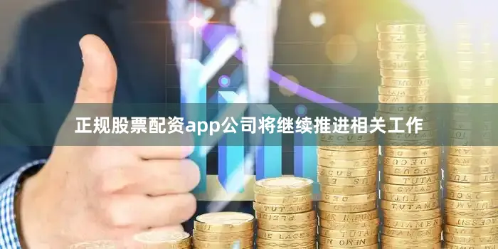 正规股票配资app公司将继续推进相关工作