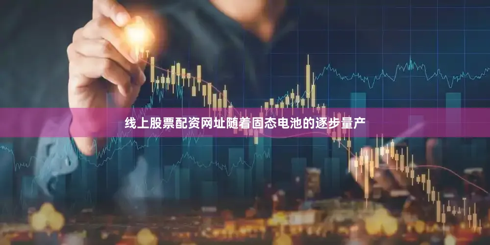 线上股票配资网址随着固态电池的逐步量产
