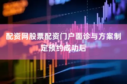 配资网股票配资门户面诊与方案制定预约成功后