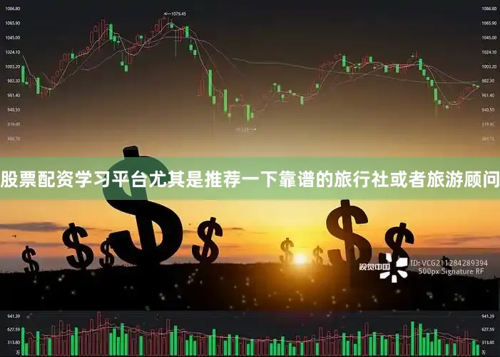 股票配资学习平台尤其是推荐一下靠谱的旅行社或者旅游顾问