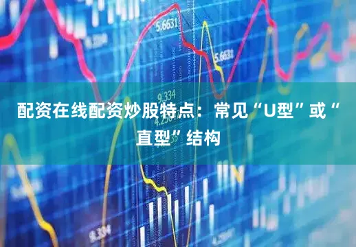 配资在线配资炒股特点：常见“U型”或“直型”结构