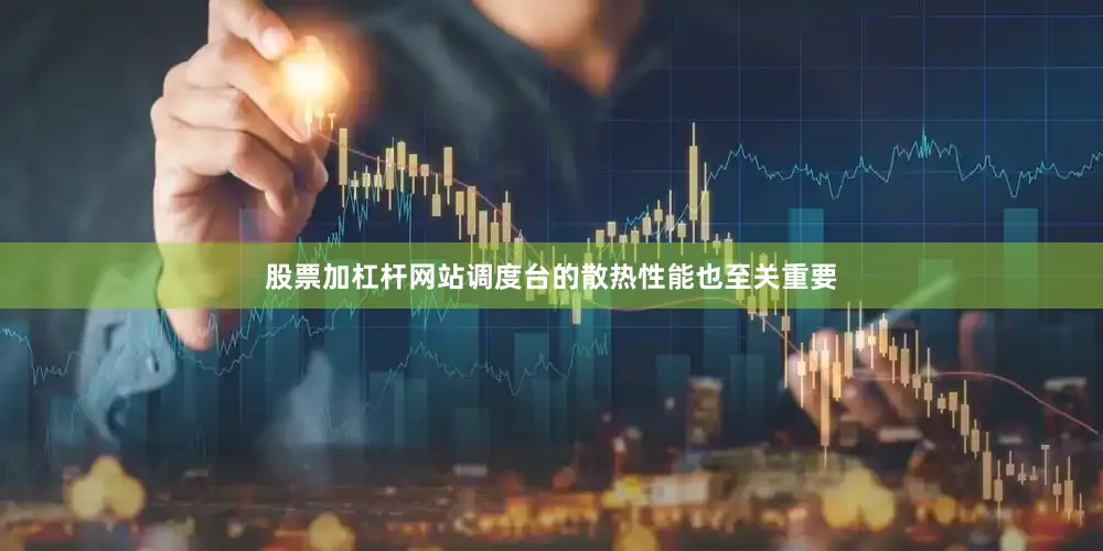 股票加杠杆网站调度台的散热性能也至关重要