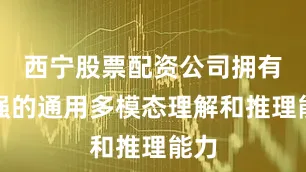 西宁股票配资公司拥有更强的通用多模态理解和推理能力