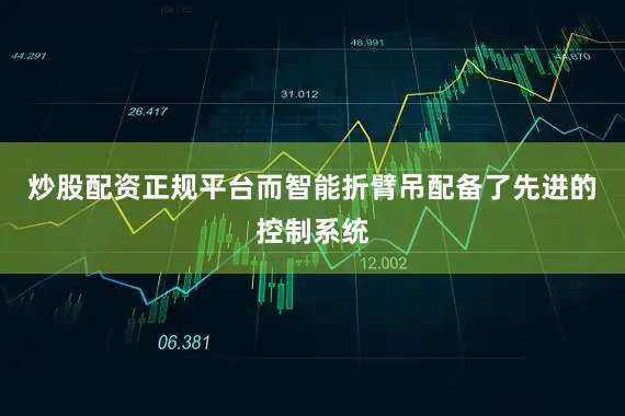 炒股配资正规平台而智能折臂吊配备了先进的控制系统