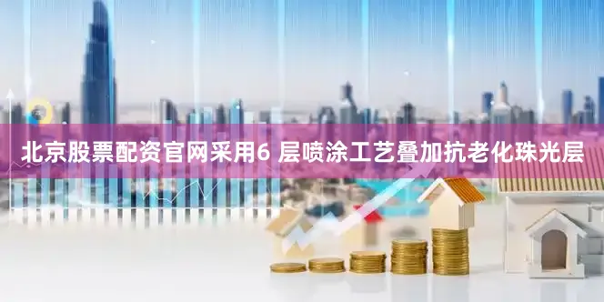 北京股票配资官网采用6 层喷涂工艺叠加抗老化珠光层