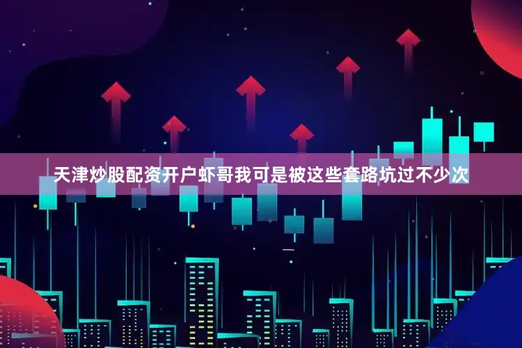 天津炒股配资开户虾哥我可是被这些套路坑过不少次