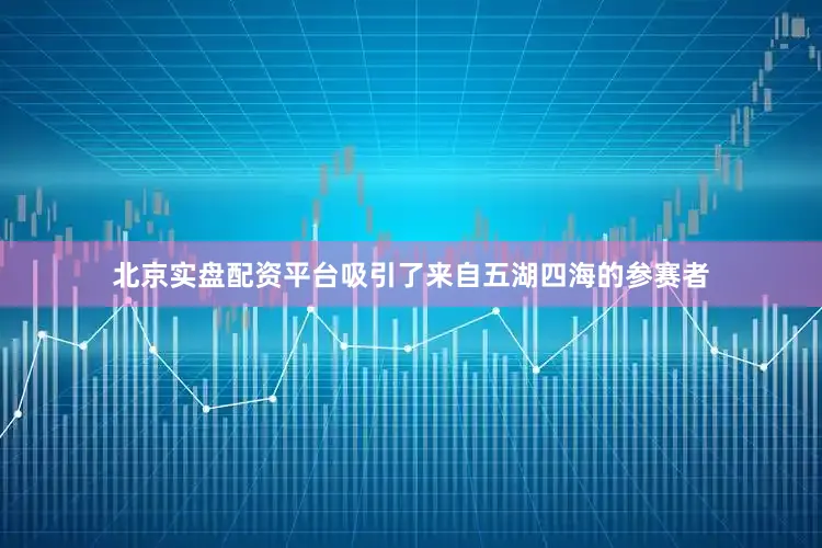 北京实盘配资平台吸引了来自五湖四海的参赛者