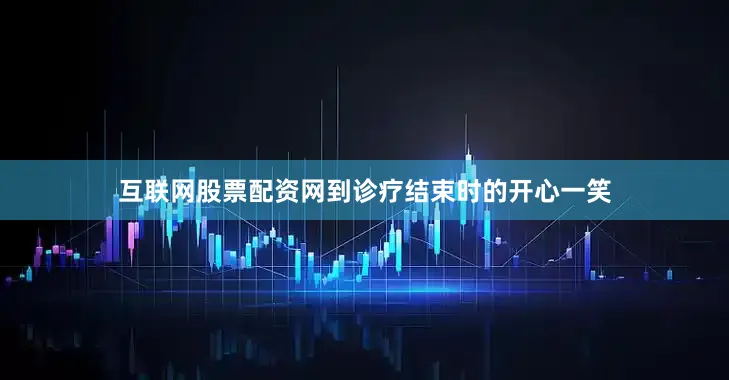 互联网股票配资网到诊疗结束时的开心一笑