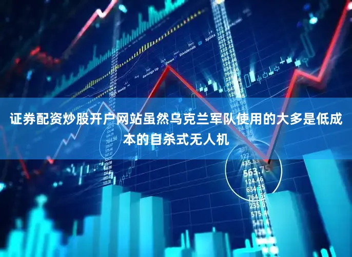 证券配资炒股开户网站虽然乌克兰军队使用的大多是低成本的自杀式无人机