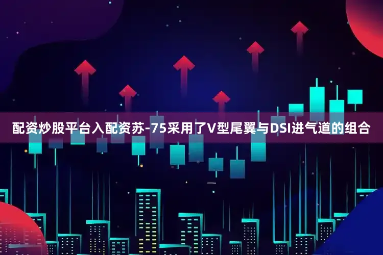 配资炒股平台入配资苏-75采用了V型尾翼与DSI进气道的组合