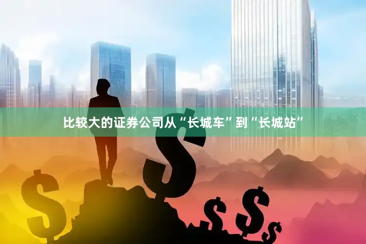 比较大的证券公司从“长城车”到“长城站”