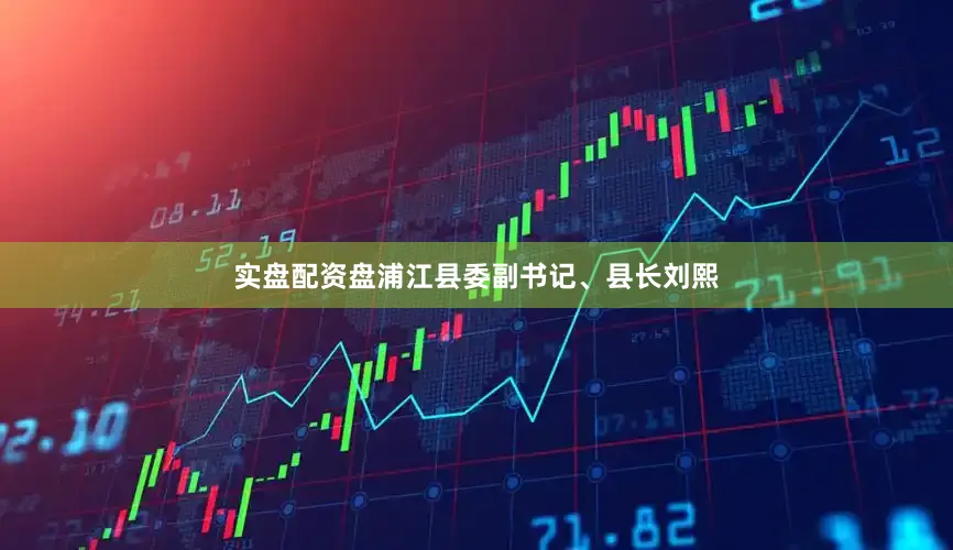 实盘配资盘浦江县委副书记、县长刘熙
