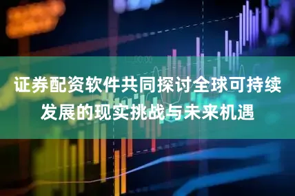 证券配资软件共同探讨全球可持续发展的现实挑战与未来机遇