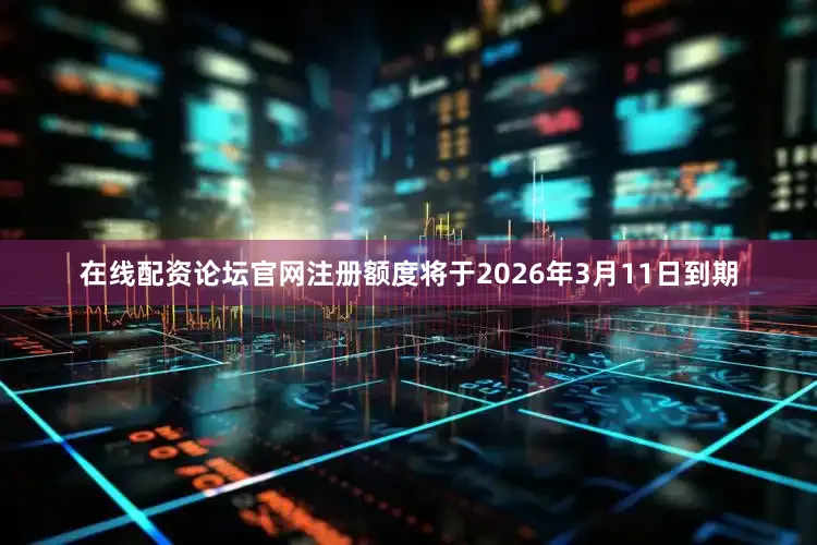 在线配资论坛官网　　注册额度将于2026年3月11日到期