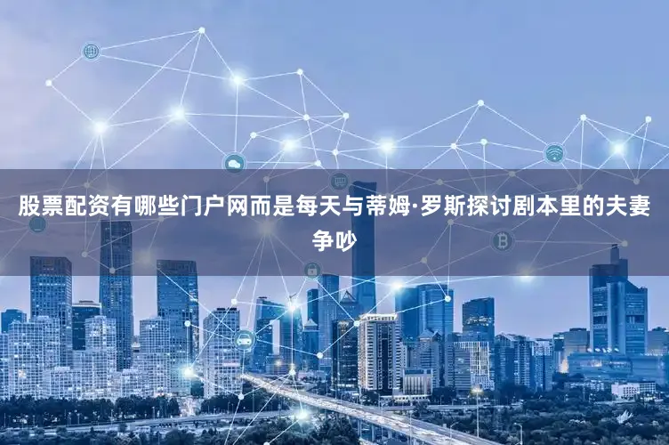 股票配资有哪些门户网而是每天与蒂姆·罗斯探讨剧本里的夫妻争吵