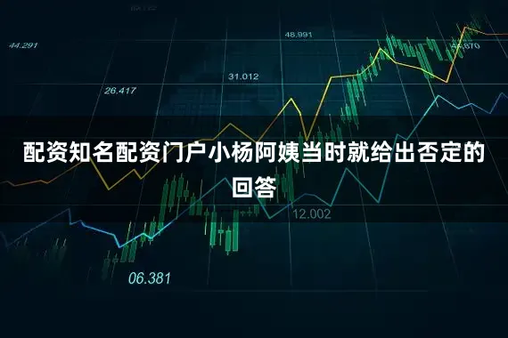 配资知名配资门户小杨阿姨当时就给出否定的回答