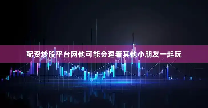 配资炒股平台网他可能会逗着其他小朋友一起玩