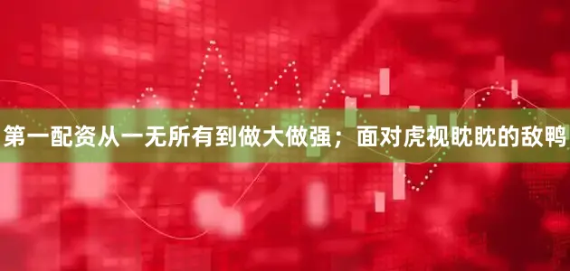 第一配资从一无所有到做大做强；面对虎视眈眈的敌鸭