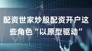 配资世家炒股配资开户这些角色“以原型驱动”