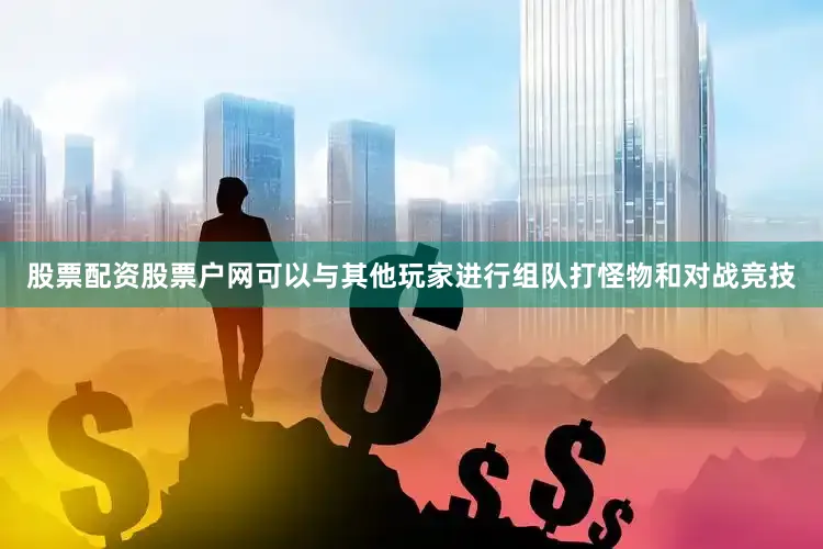 股票配资股票户网可以与其他玩家进行组队打怪物和对战竞技