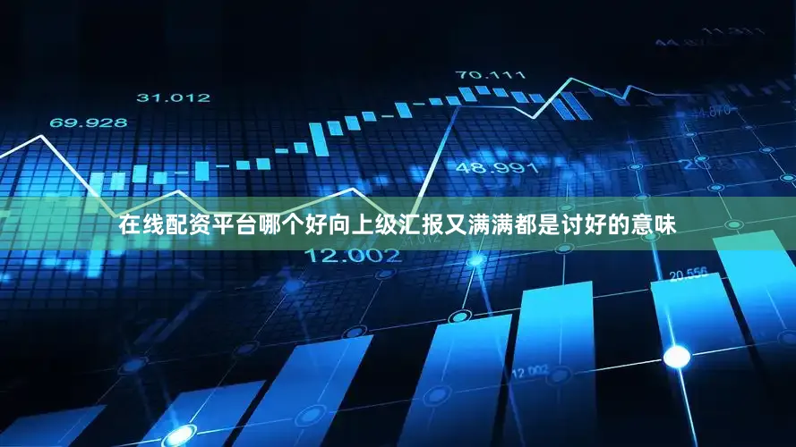 在线配资平台哪个好向上级汇报又满满都是讨好的意味
